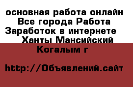 основная работа онлайн - Все города Работа » Заработок в интернете   . Ханты-Мансийский,Когалым г.